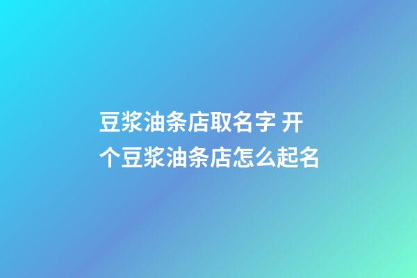 豆浆油条店取名字 开个豆浆油条店怎么起名-第1张-店铺起名-玄机派